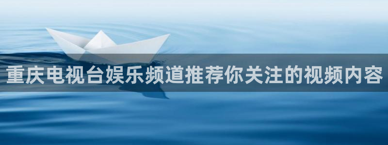 壹号娱乐app下载安装：重庆电视台娱乐频道推荐你关注的视频内容