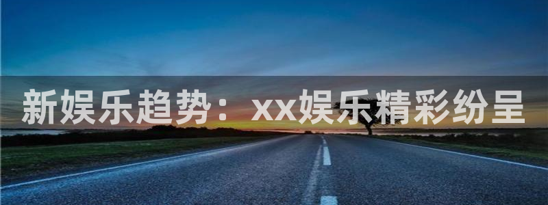 壹号娱乐app下载：新娱乐趋势：xx娱乐精彩纷呈