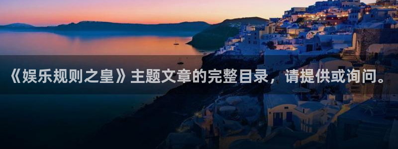 壹号娱乐com：《娱乐规则之皇》主题文章的完整目录，请提供或询问。