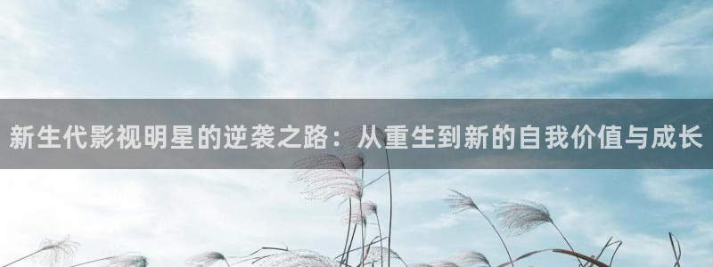 壹号娱乐app下载地址：新生代影视明星的逆袭之路：从重生到新的自我价值与成长