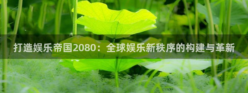 壹号娱乐怎么下载：打造娱乐帝国2080：全球娱乐新秩序的构建与革新