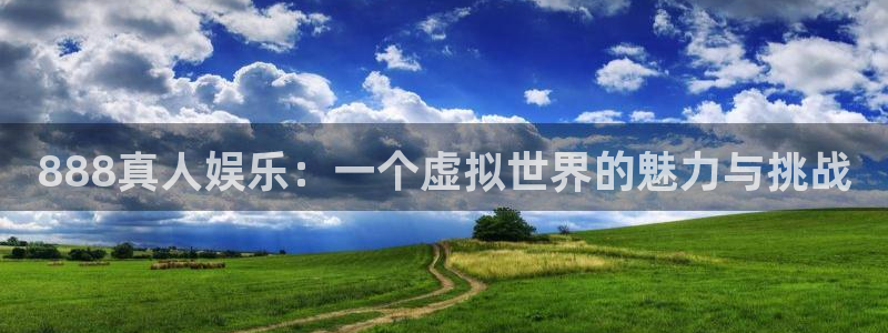 壹号娱乐 - ng大舞台,有梦你就来：888真人娱乐：一个虚拟世界的魅力与挑战