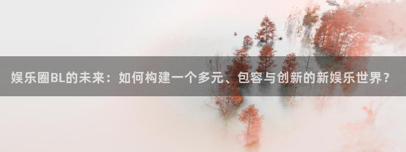 下载壹号娱乐app：娱乐圈BL的未来：如何构建一个多元、包容与创新的新娱乐世界？