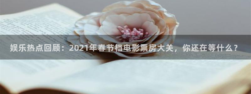 壹号娱乐,com：娱乐热点回顾：2021年春节档电影票房大关，你还在等什么？