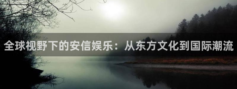 壹号玩家app下载：全球视野下的安信娱乐：从东方文化到国际潮流
