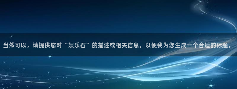 壹号大舞台下载：当然可以，请提供您对“娱乐石”的描述或相关信息，以便我为您生成一个合适的标题。